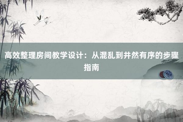 高效整理房间教学设计：从混乱到井然有序的步骤指南